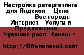 Настройка ретаргетинга (для Яндекса) › Цена ­ 5000-10000 - Все города Интернет » Услуги и Предложения   . Чувашия респ.,Канаш г.